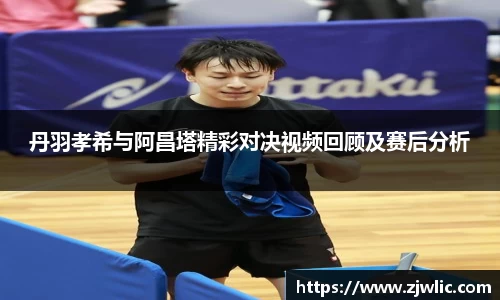 丹羽孝希与阿昌塔精彩对决视频回顾及赛后分析
