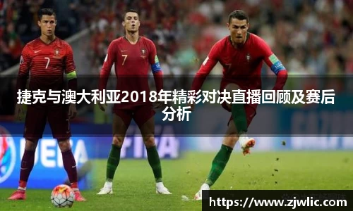 捷克与澳大利亚2018年精彩对决直播回顾及赛后分析